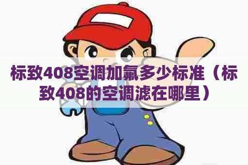 标致408空调加氟多少标准（标致408的空调滤在哪里）