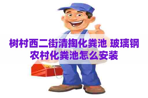 树村西二街清掏化粪池 玻璃钢农村化粪池怎么安装