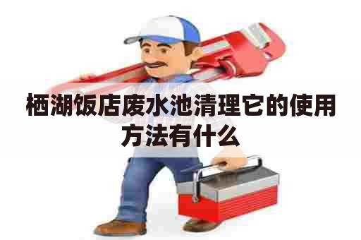 栖湖饭店废水池清理它的使用方法有什么