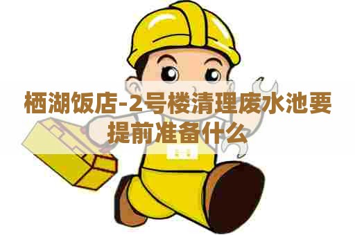 栖湖饭店-2号楼清理废水池要提前准备什么