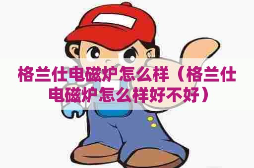 格兰仕电磁炉怎么样（格兰仕电磁炉怎么样好不好）