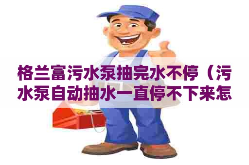 格兰富污水泵抽完水不停（污水泵自动抽水一直停不下来怎么办）