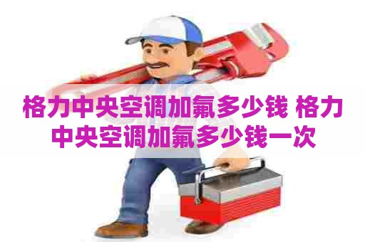 格力中央空调加氟多少钱 格力中央空调加氟多少钱一次