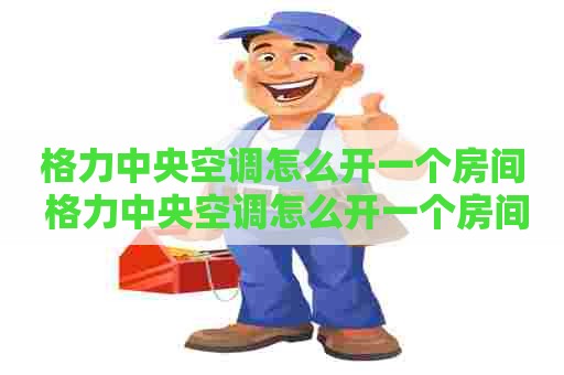 格力中央空调怎么开一个房间 格力中央空调怎么开一个房间的