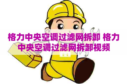 格力中央空调过滤网拆卸 格力中央空调过滤网拆卸视频