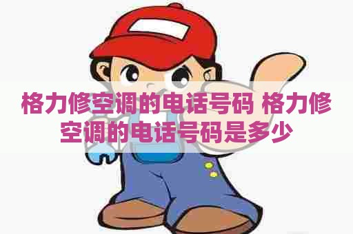 格力修空调的电话号码 格力修空调的电话号码是多少