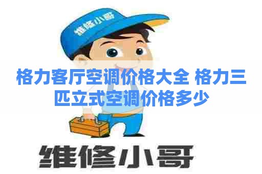 格力客厅空调价格大全 格力三匹立式空调价格多少 格力客厅空调价格大全 格力三匹立式空调价格多少