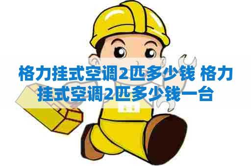 格力挂式空调2匹多少钱 格力挂式空调2匹多少钱一台 格力挂式空调2匹多少钱 格力挂式空调2匹多少钱一台