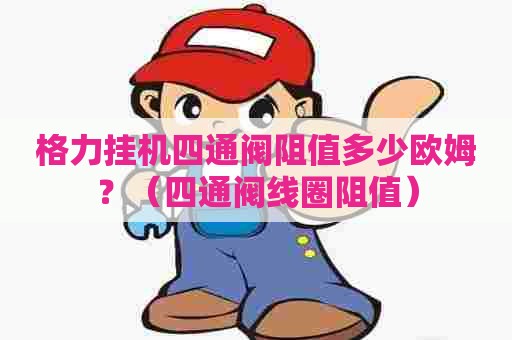 格力挂机四通阀阻值多少欧姆？（四通阀线圈阻值）
