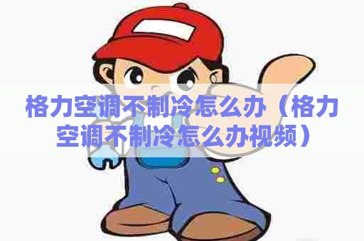 格力空调不制冷怎么办（格力空调不制冷怎么办视频）