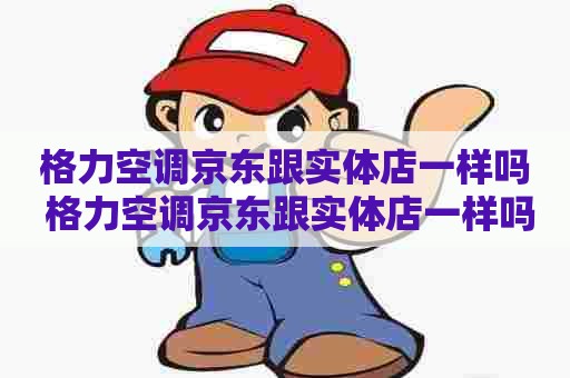 格力空调京东跟实体店一样吗 格力空调京东跟实体店一样吗是正品吗