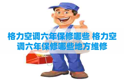 格力空调六年保修哪些 格力空调六年保修哪些地方维修
