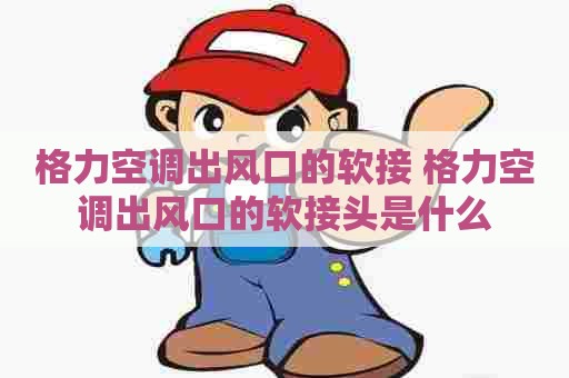格力空调出风口的软接 格力空调出风口的软接头是什么