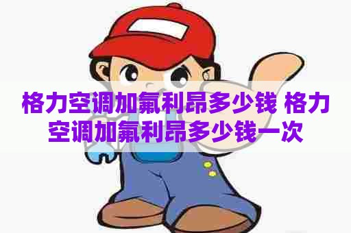 格力空调加氟利昂多少钱 格力空调加氟利昂多少钱一次