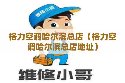 格力空调哈尔滨总店（格力空调哈尔滨总店地址）