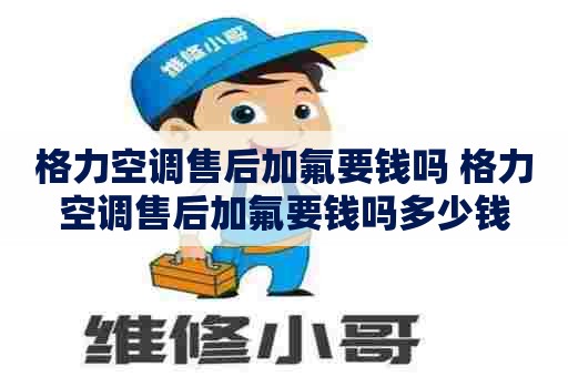 格力空调售后加氟要钱吗 格力空调售后加氟要钱吗多少钱