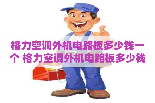 格力空调外机电路板多少钱一个 格力空调外机电路板多少钱一个啊