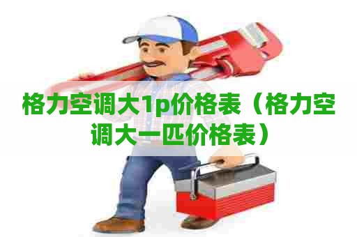 格力空调大1p价格表（格力空调大一匹价格表）