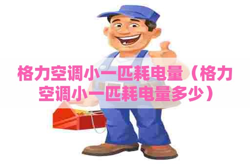 格力空调小一匹耗电量（格力空调小一匹耗电量多少）