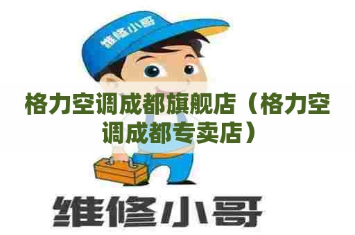 格力空调成都旗舰店(格力空调成都专卖店) 格力空调成都旗舰店(格力空调成都专卖店)