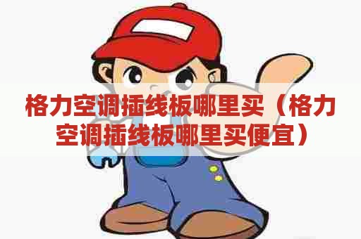 格力空调插线板哪里买（格力空调插线板哪里买便宜）