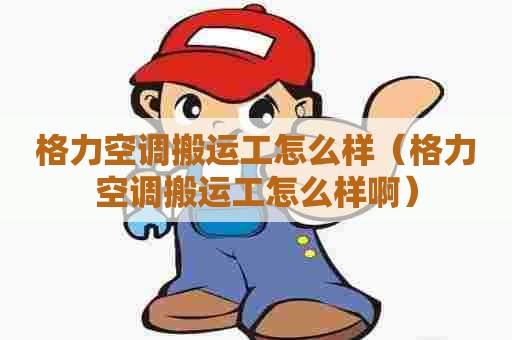 格力空调搬运工怎么样（格力空调搬运工怎么样啊）