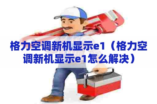 格力空调新机显示e1（格力空调新机显示e1怎么解决）