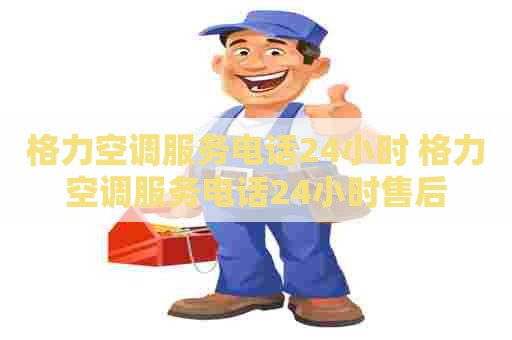 格力空调服务电话24小时 格力空调服务电话24小时售后