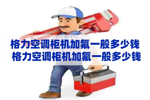 格力空调柜机加氟一般多少钱 格力空调柜机加氟一般多少钱一次