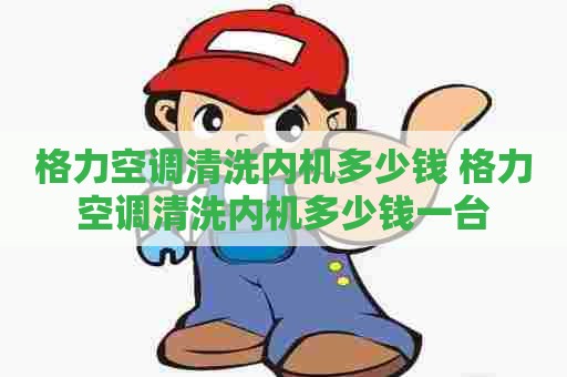 格力空调清洗内机多少钱 格力空调清洗内机多少钱一台