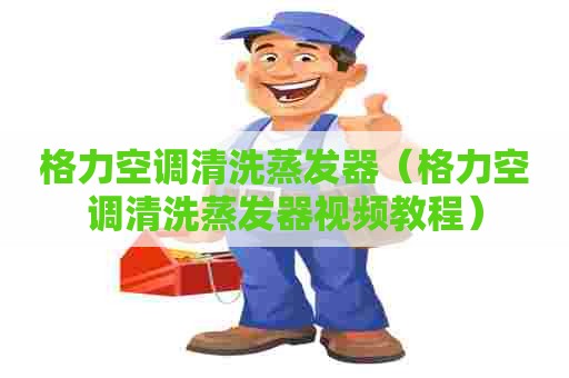 格力空调清洗蒸发器（格力空调清洗蒸发器视频教程）