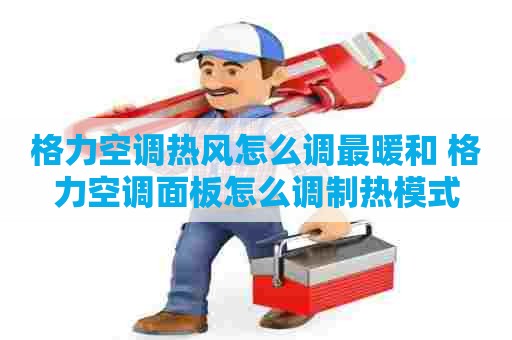 格力空调热风怎么调最暖和 格力空调面板怎么调制热模式