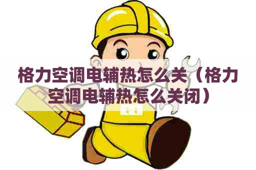 格力空调电辅热怎么关（格力空调电辅热怎么关闭）