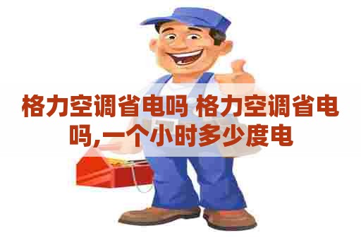 格力空调省电吗 格力空调省电吗,一个小时多少度电