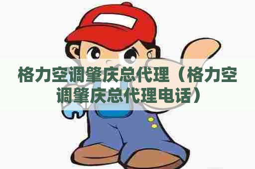 格力空调肇庆总代理（格力空调肇庆总代理电话）