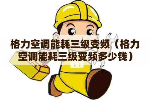 格力空调能耗三级变频（格力空调能耗三级变频多少钱）