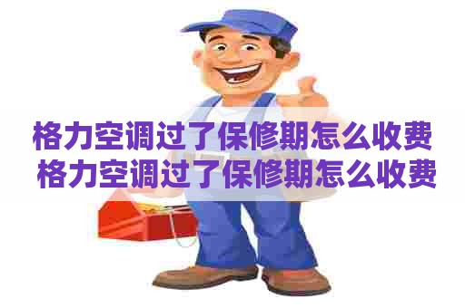 格力空调过了保修期怎么收费 格力空调过了保修期怎么收费的