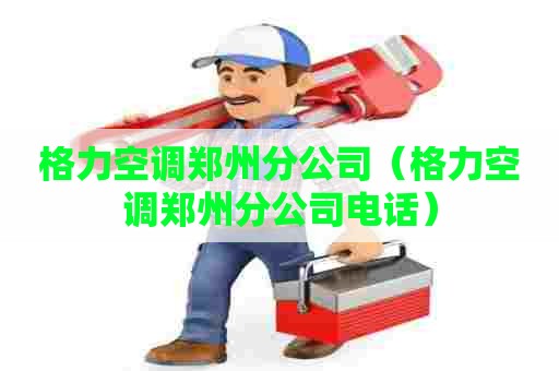 格力空调郑州分公司（格力空调郑州分公司电话）
