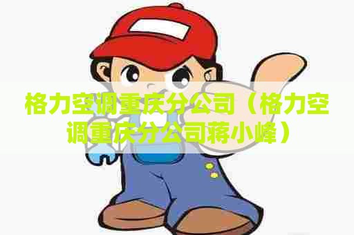 格力空调重庆分公司（格力空调重庆分公司蒋小峰）