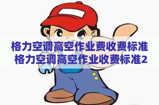 格力空调高空作业费收费标准 格力空调高空作业收费标准2023年