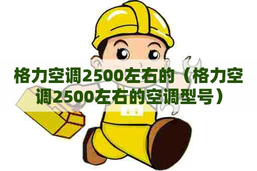 格力空调2500左右的（格力空调2500左右的空调型号）