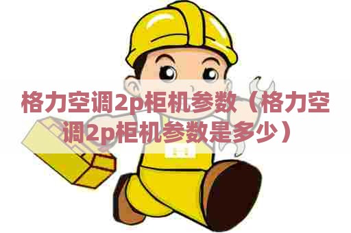 格力空调2p柜机参数（格力空调2p柜机参数是多少）