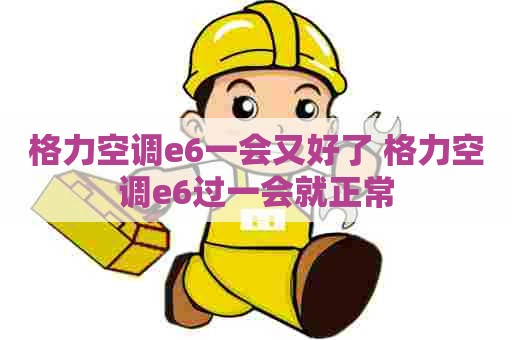 格力空调e6一会又好了 格力空调e6过一会就正常 格力空调e6一会又好了 格力空调e6过一会就正常
