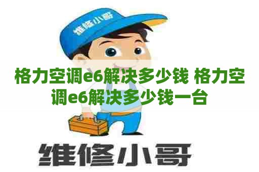 格力空调e6解决多少钱 格力空调e6解决多少钱一台