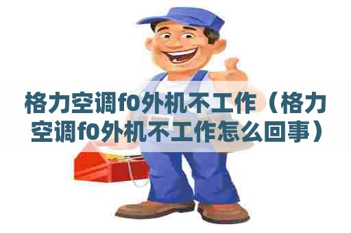 格力空调f0外机不工作（格力空调f0外机不工作怎么回事）