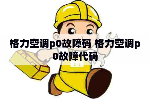 格力空调p0故障码 格力空调p0故障代码
