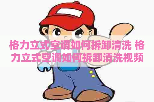 格力立式空调如何拆卸清洗 格力立式空调如何拆卸清洗视频