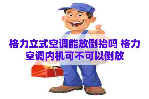 格力立式空调能放倒抬吗 格力空调内机可不可以倒放