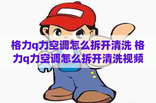 格力q力空调怎么拆开清洗 格力q力空调怎么拆开清洗视频