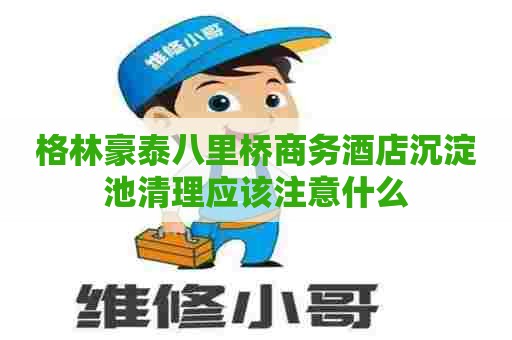 格林豪泰八里桥商务酒店沉淀池清理应该注意什么